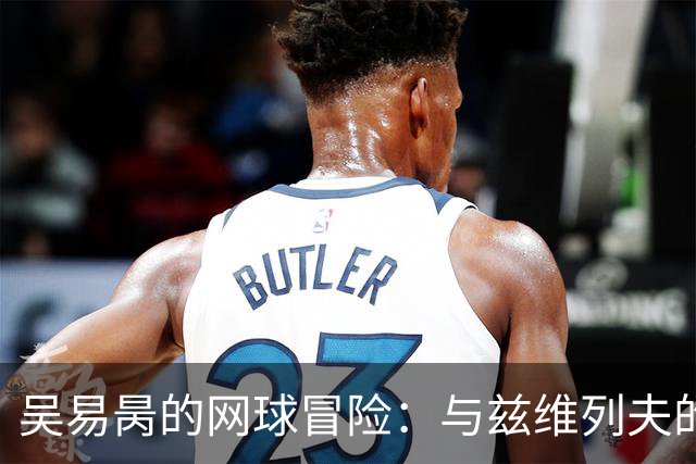 吴易昺的网球冒险：与兹维列夫的巅峰对决